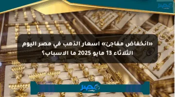 «انخفاض مفاجئ» أسعار الذهب في مصر اليوم الثلاثاء 13 مايو 2025 ما الأسباب؟